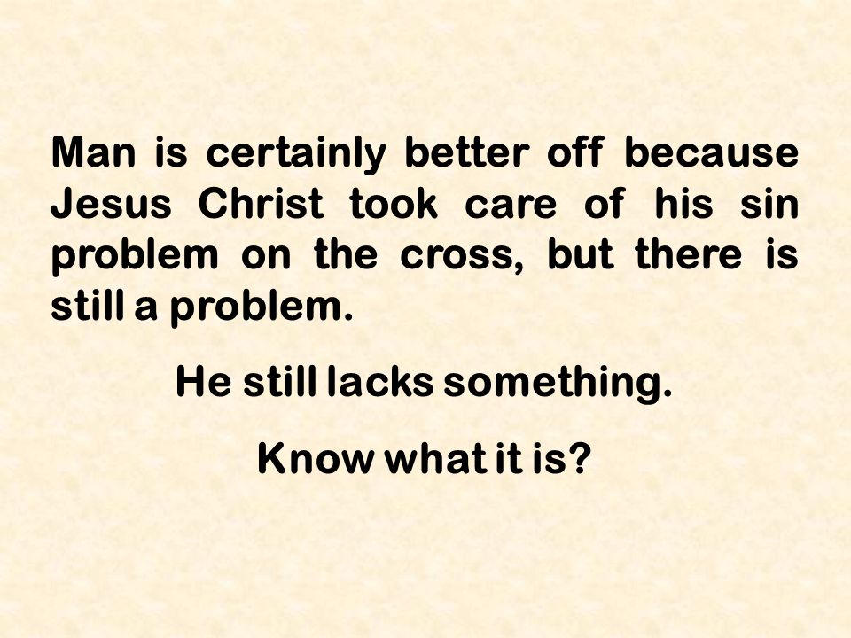 Man is certainly better off because Jesus Christ took care of his sin problem on the cross, but there is still a problem.