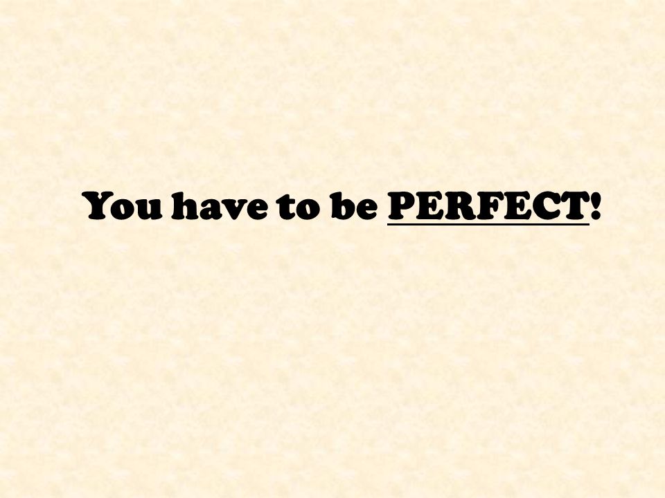 You have to be PERFECT!