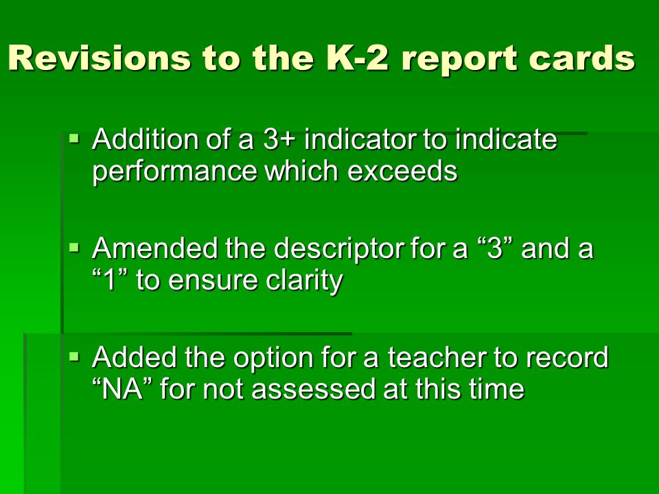  Addition of a 3+ indicator to indicate performance which exceeds  Amended the descriptor for a 3 and a 1 to ensure clarity  Added the option for a teacher to record NA for not assessed at this time Revisions to the K-2 report cards