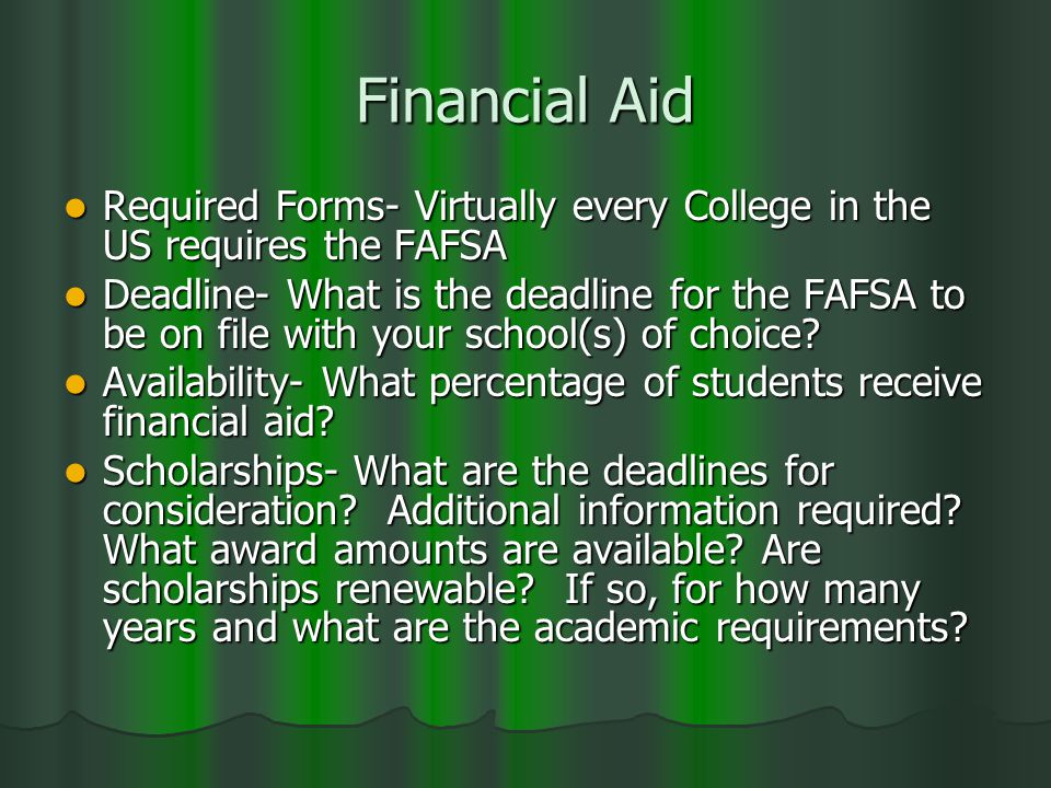 Financial Aid Required Forms- Virtually every College in the US requires the FAFSA Required Forms- Virtually every College in the US requires the FAFSA Deadline- What is the deadline for the FAFSA to be on file with your school(s) of choice.