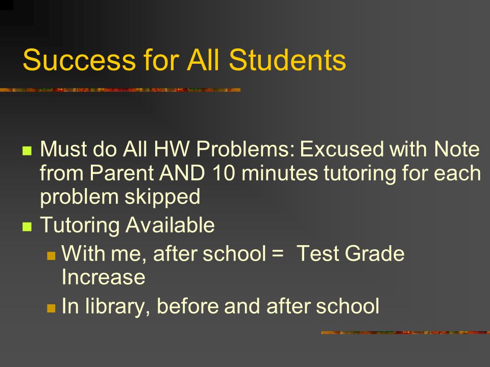 Success for All Students Must do All HW Problems: Excused with Note from Parent AND 10 minutes tutoring for each problem skipped Tutoring Available With me, after school = Test Grade Increase In library, before and after school