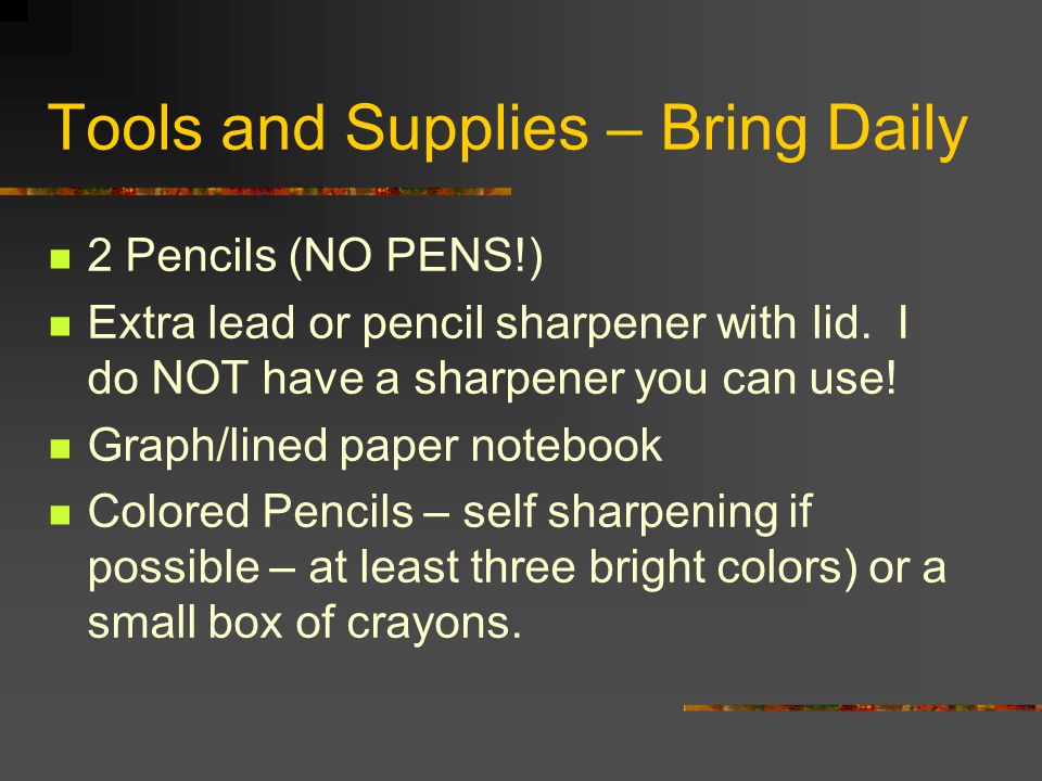 Tools and Supplies – Bring Daily 2 Pencils (NO PENS!) Extra lead or pencil sharpener with lid.