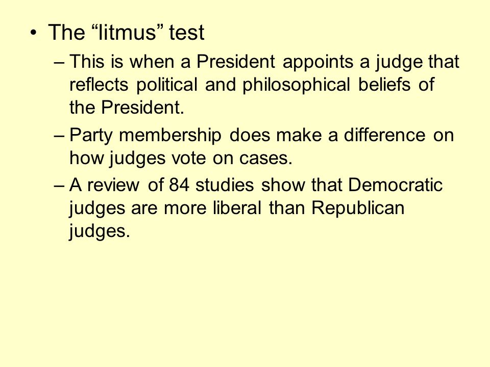 The litmus test –This is when a President appoints a judge that reflects political and philosophical beliefs of the President.