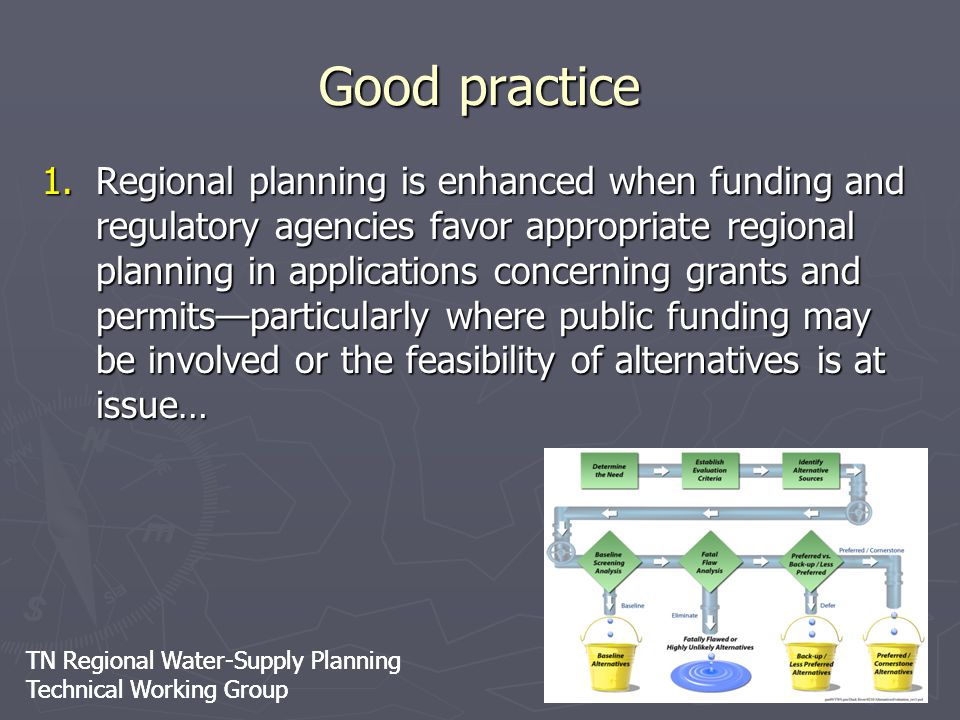TN Regional Water-Supply Planning Technical Working Group TN Regional Water-Supply Planning Technical Working Group Good practice 1.Regional planning is enhanced when funding and regulatory agencies favor appropriate regional planning in applications concerning grants and permits—particularly where public funding may be involved or the feasibility of alternatives is at issue…