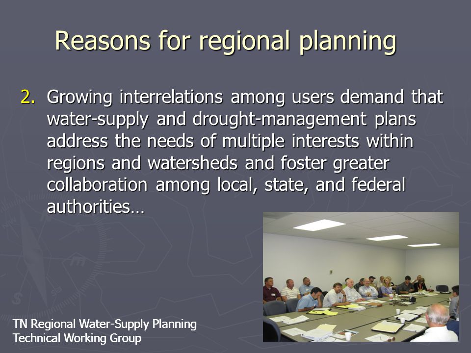 TN Regional Water-Supply Planning Technical Working Group TN Regional Water-Supply Planning Technical Working Group 2.Growing interrelations among users demand that water-supply and drought-management plans address the needs of multiple interests within regions and watersheds and foster greater collaboration among local, state, and federal authorities… Reasons for regional planning