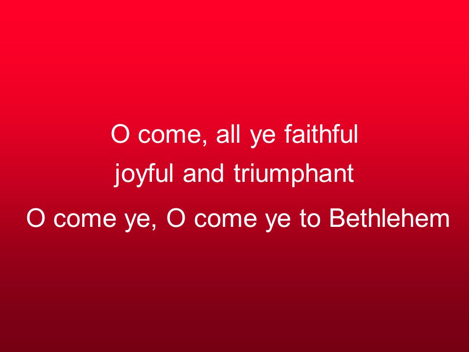 O come, all ye faithful joyful and triumphant O come ye, O come ye to Bethlehem