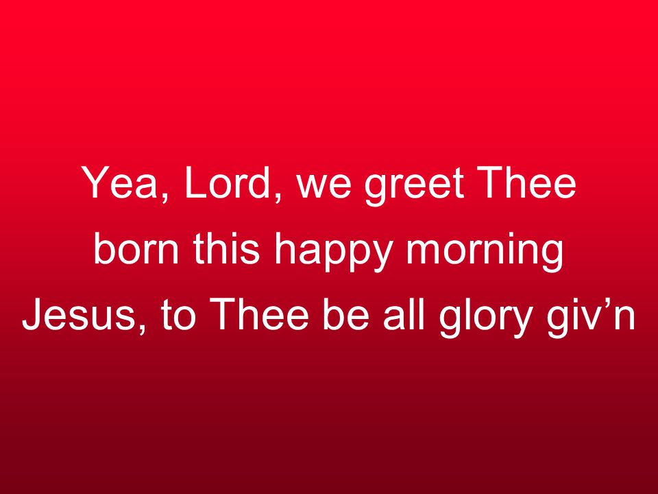 Yea, Lord, we greet Thee born this happy morning Jesus, to Thee be all glory giv’n