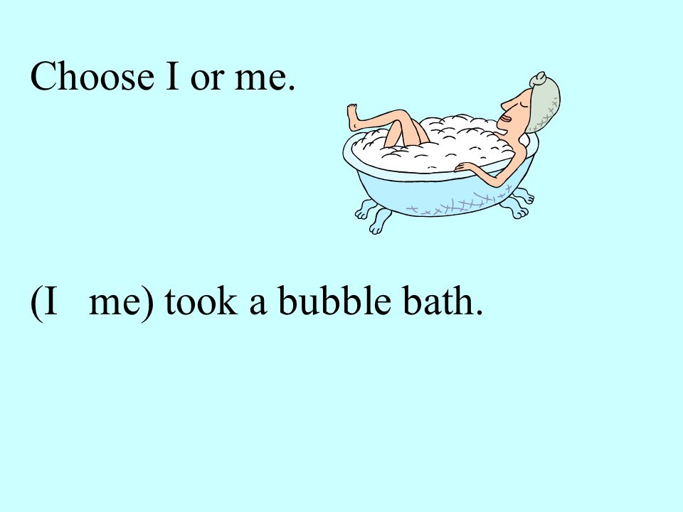 Choose I or me. (I me) took a bubble bath.