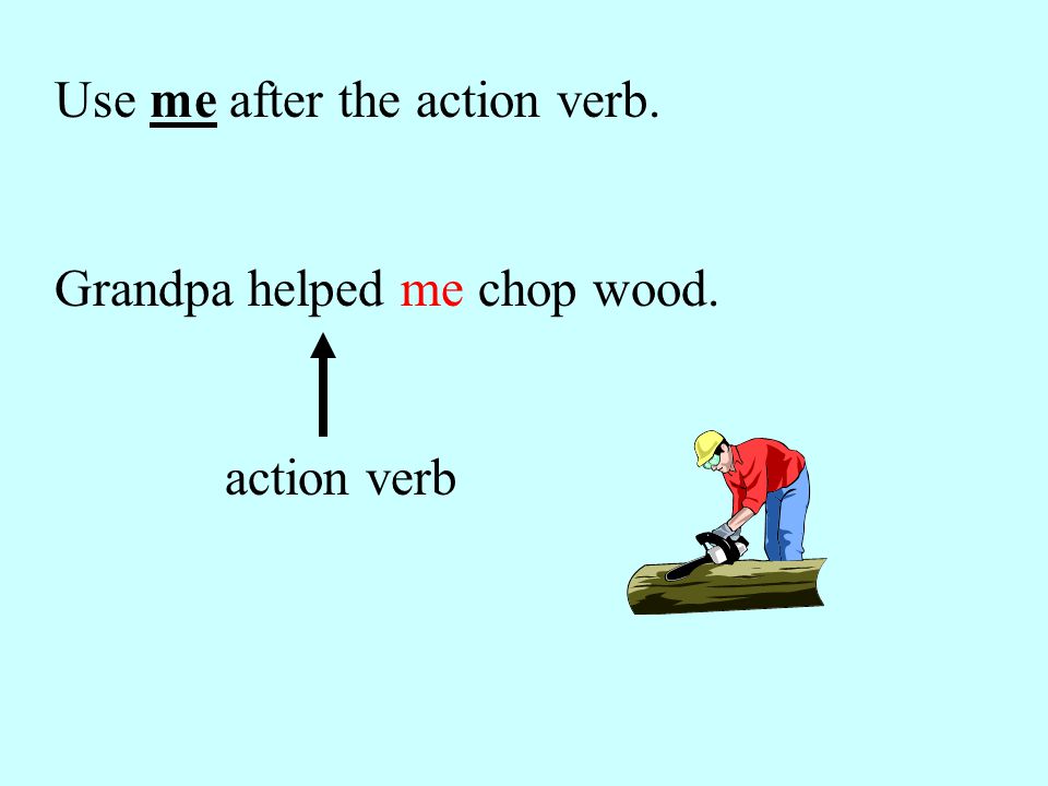Use me after the action verb. Grandpa helped me chop wood. action verb