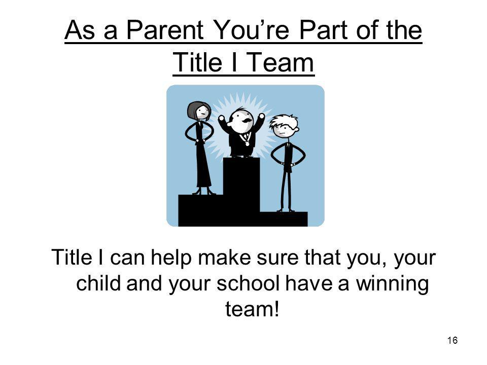 16 As a Parent You’re Part of the Title I Team Title I can help make sure that you, your child and your school have a winning team!