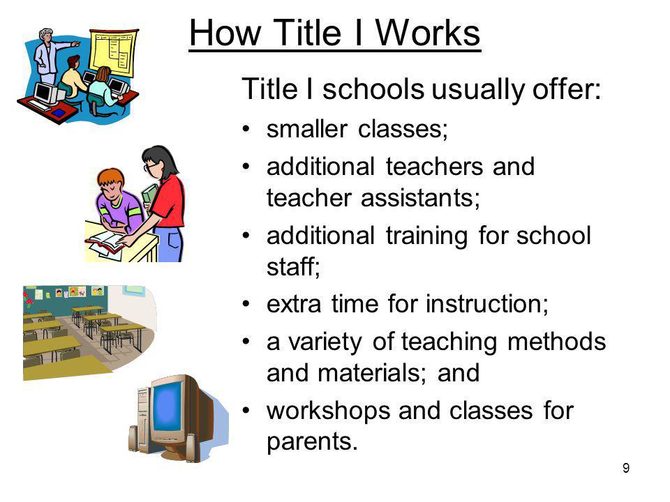 9 How Title I Works Title I schools usually offer: smaller classes; additional teachers and teacher assistants; additional training for school staff; extra time for instruction; a variety of teaching methods and materials; and workshops and classes for parents.