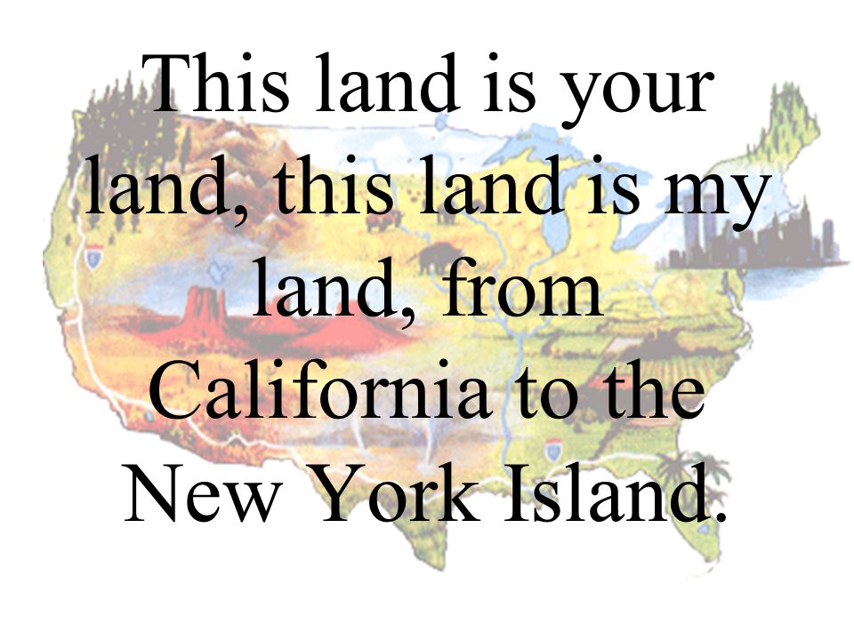 This land is your land, this land is my land, from California to the New York Island.