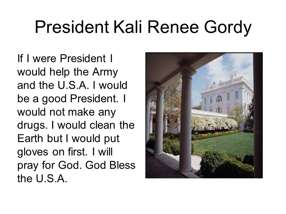President Kali Renee Gordy If I were President I would help the Army and the U.S.A.