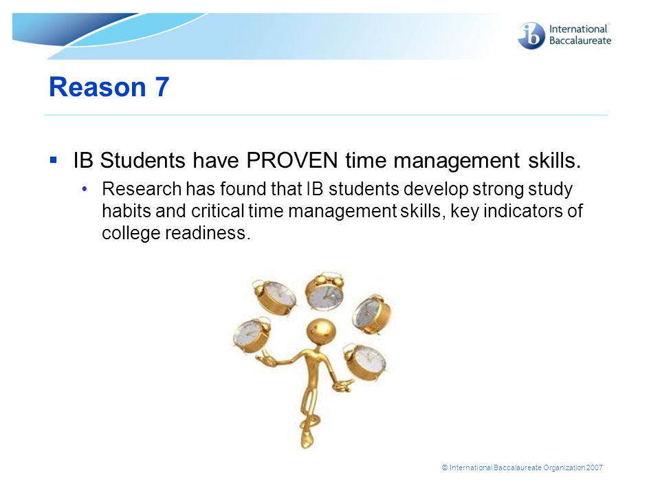 © International Baccalaureate Organization 2007 Reason 7  IB Students have PROVEN time management skills.