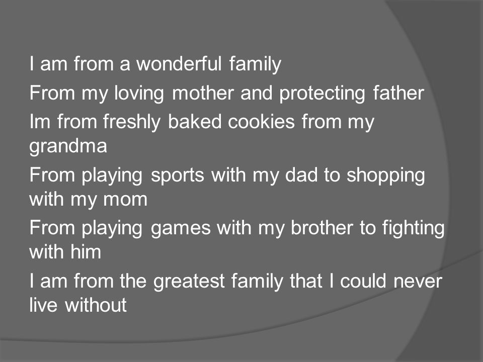 I am from a wonderful family From my loving mother and protecting father Im from freshly baked cookies from my grandma From playing sports with my dad to shopping with my mom From playing games with my brother to fighting with him I am from the greatest family that I could never live without