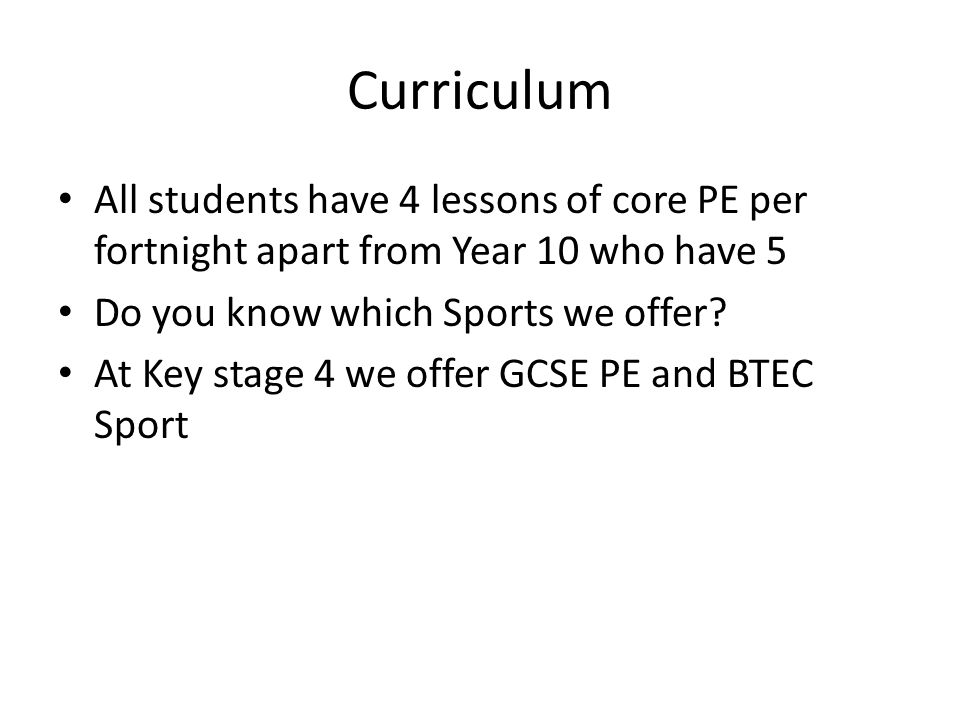 Curriculum All students have 4 lessons of core PE per fortnight apart from Year 10 who have 5 Do you know which Sports we offer.