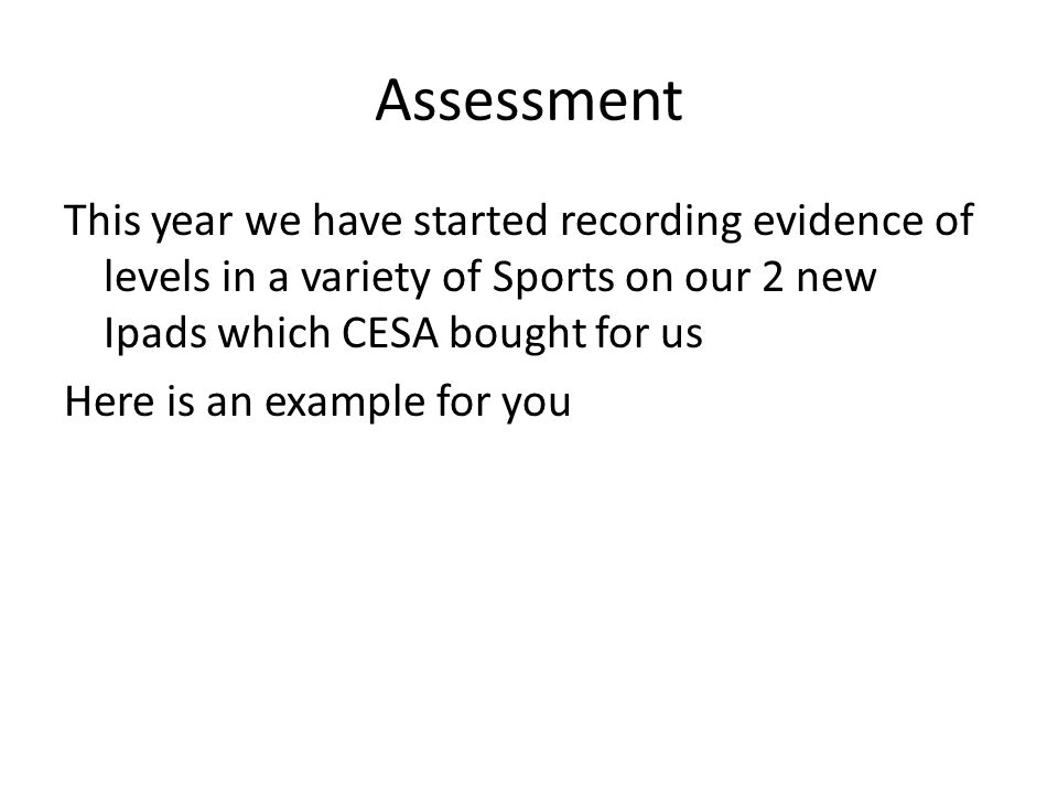 Assessment This year we have started recording evidence of levels in a variety of Sports on our 2 new Ipads which CESA bought for us Here is an example for you