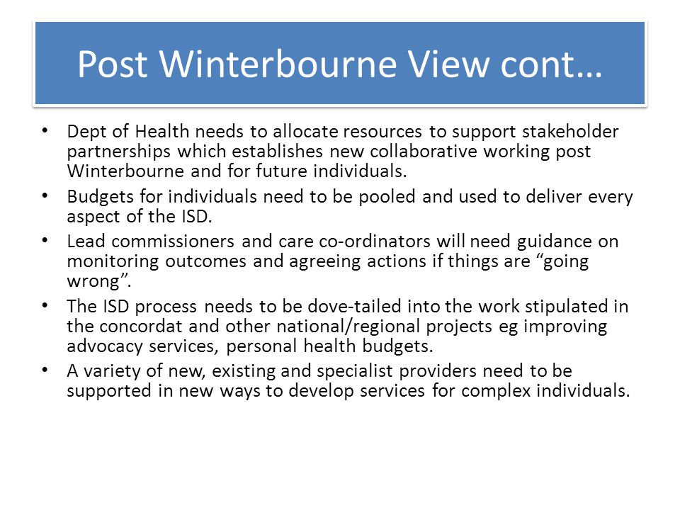 Post Winterbourne View cont… Dept of Health needs to allocate resources to support stakeholder partnerships which establishes new collaborative working post Winterbourne and for future individuals.