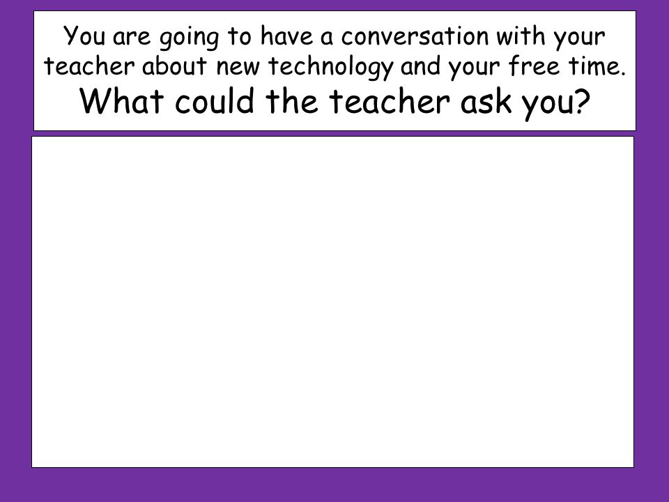 You are going to have a conversation with your teacher about new technology and your free time.
