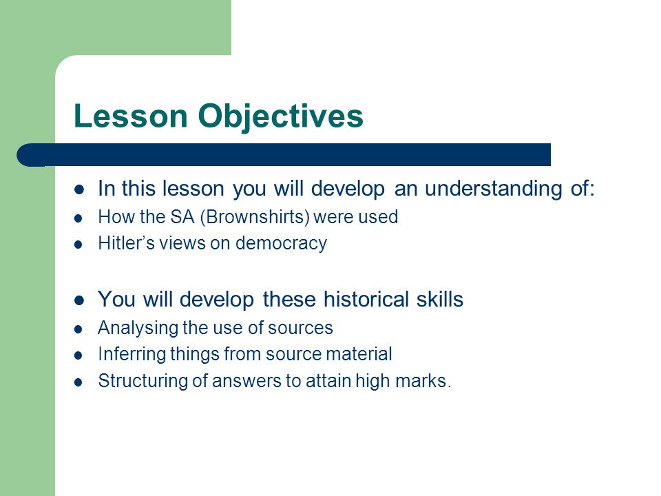 Lesson Objectives In this lesson you will develop an understanding of: How the SA (Brownshirts) were used Hitler’s views on democracy You will develop these historical skills Analysing the use of sources Inferring things from source material Structuring of answers to attain high marks.