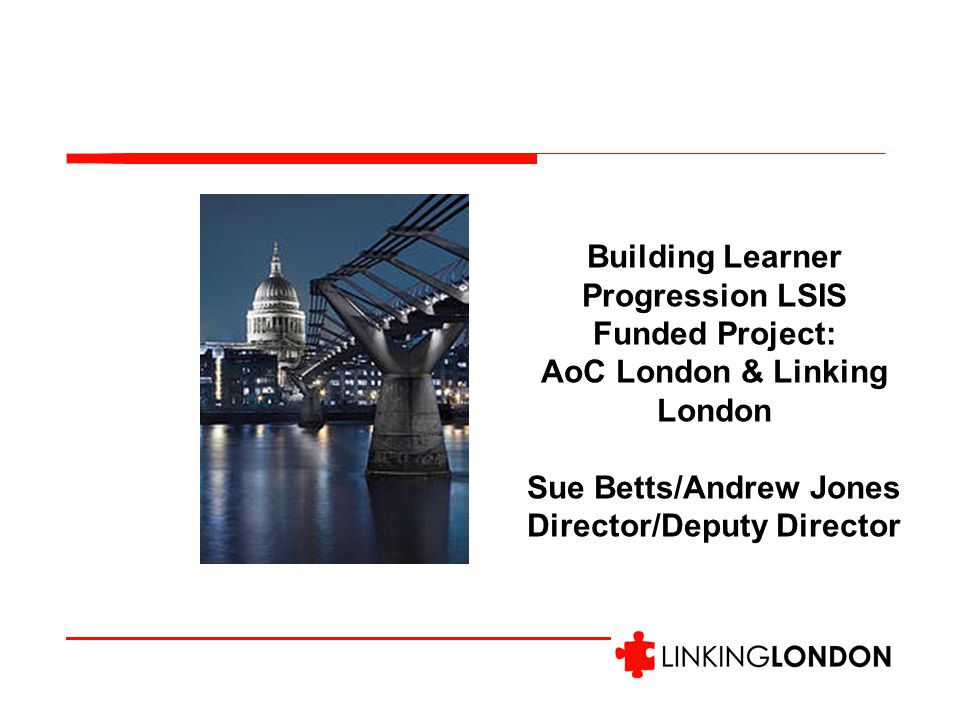 Building Learner Progression LSIS Funded Project: AoC London & Linking London Sue Betts/Andrew Jones Director/Deputy Director