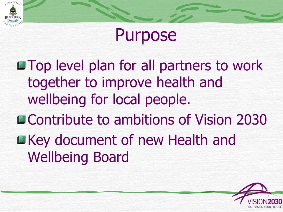 Purpose Top level plan for all partners to work together to improve health and wellbeing for local people.