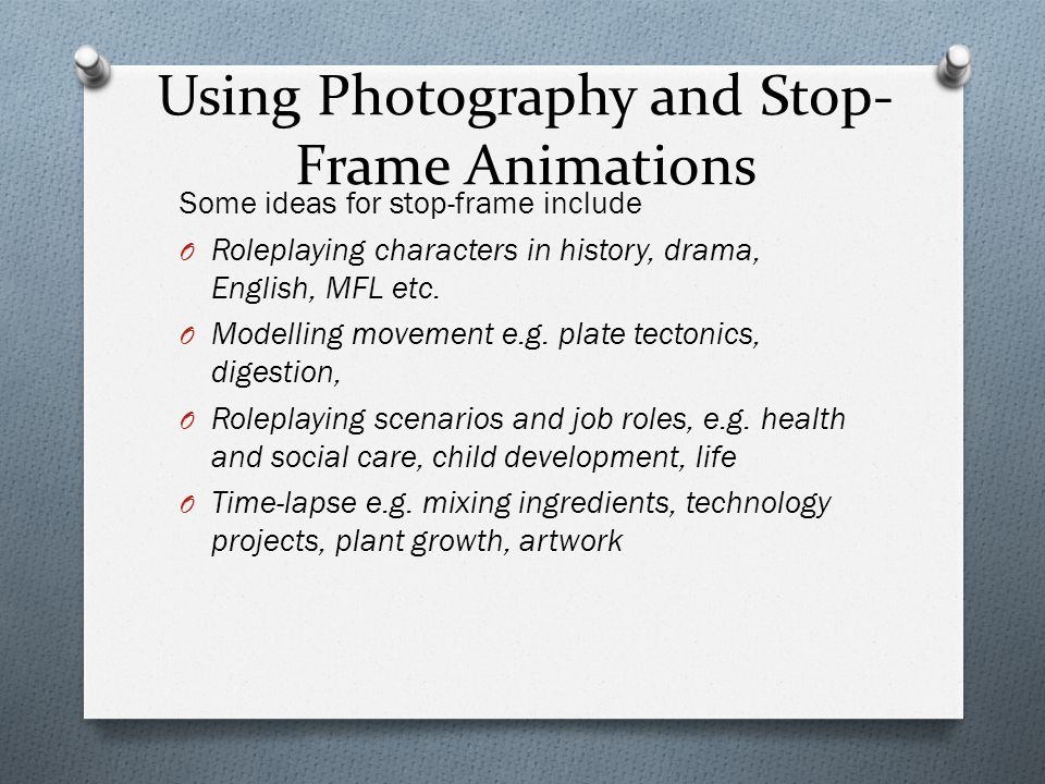 Using Photography and Stop- Frame Animations Some ideas for stop-frame include O Roleplaying characters in history, drama, English, MFL etc.