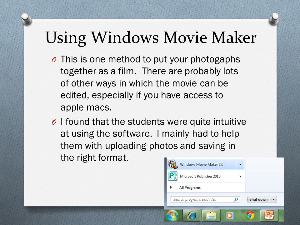 Using Windows Movie Maker O This is one method to put your photogaphs together as a film.