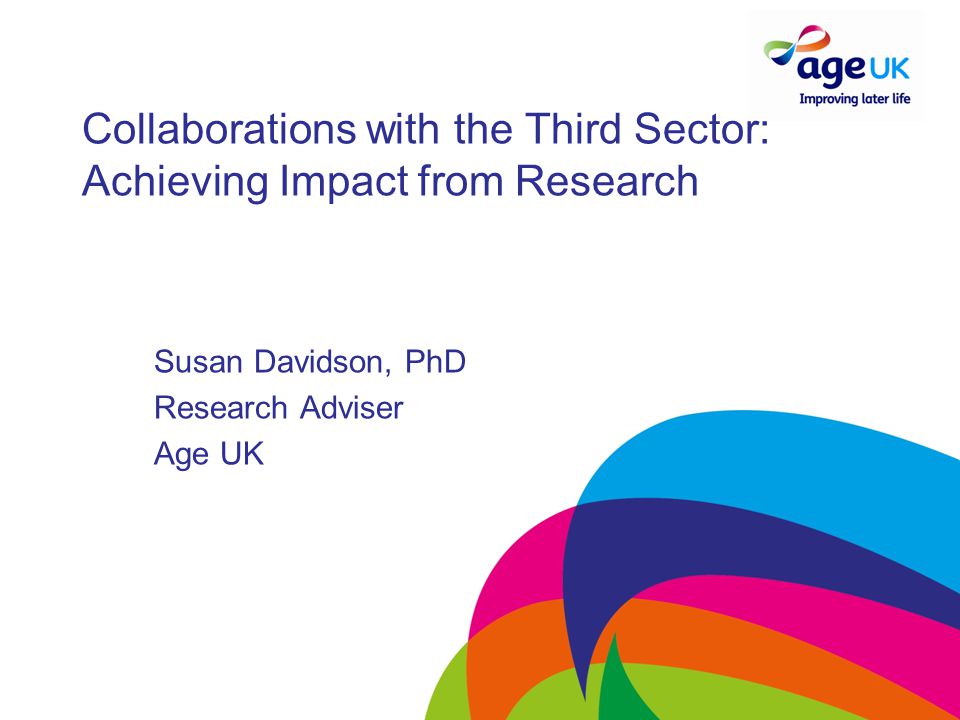 Collaborations with the Third Sector: Achieving Impact from Research Susan Davidson, PhD Research Adviser Age UK