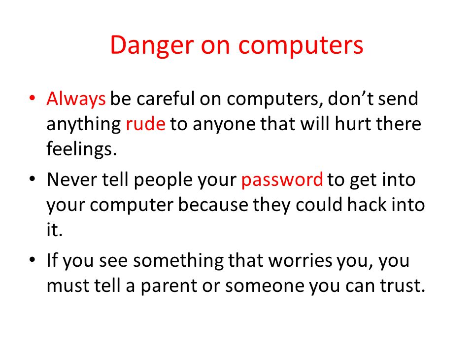 Danger on computers Always be careful on computers, don’t send anything rude to anyone that will hurt there feelings.