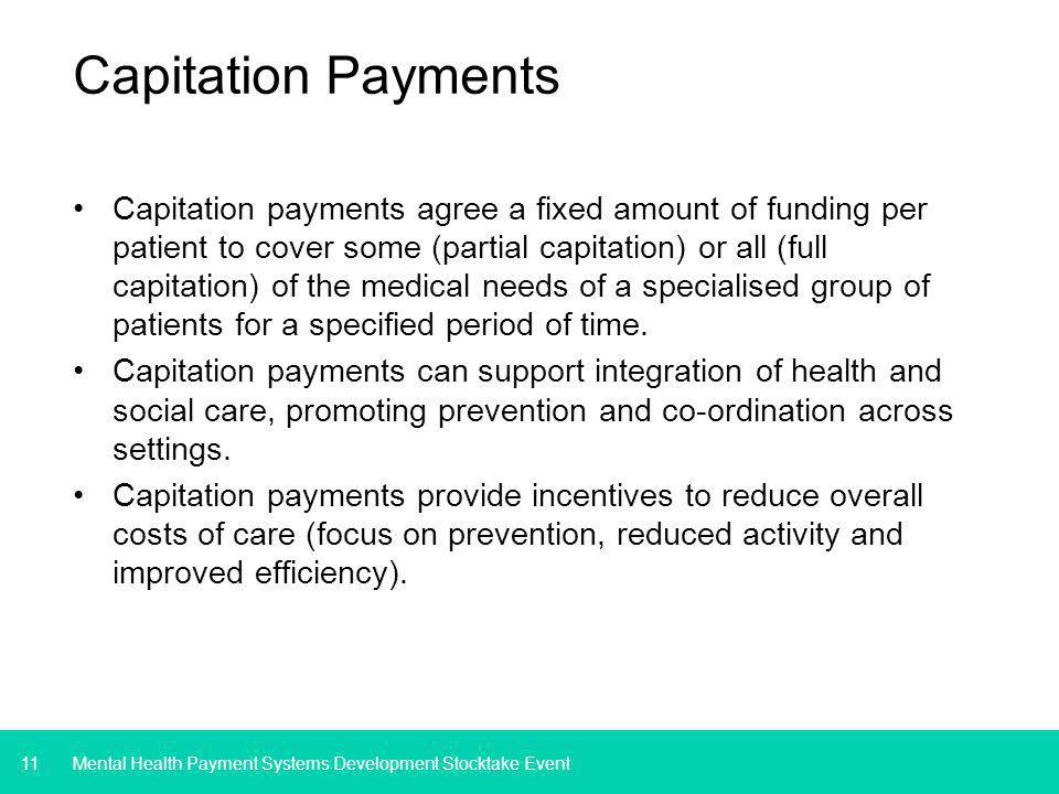 11 Capitation Payments Capitation payments agree a fixed amount of funding per patient to cover some (partial capitation) or all (full capitation) of the medical needs of a specialised group of patients for a specified period of time.