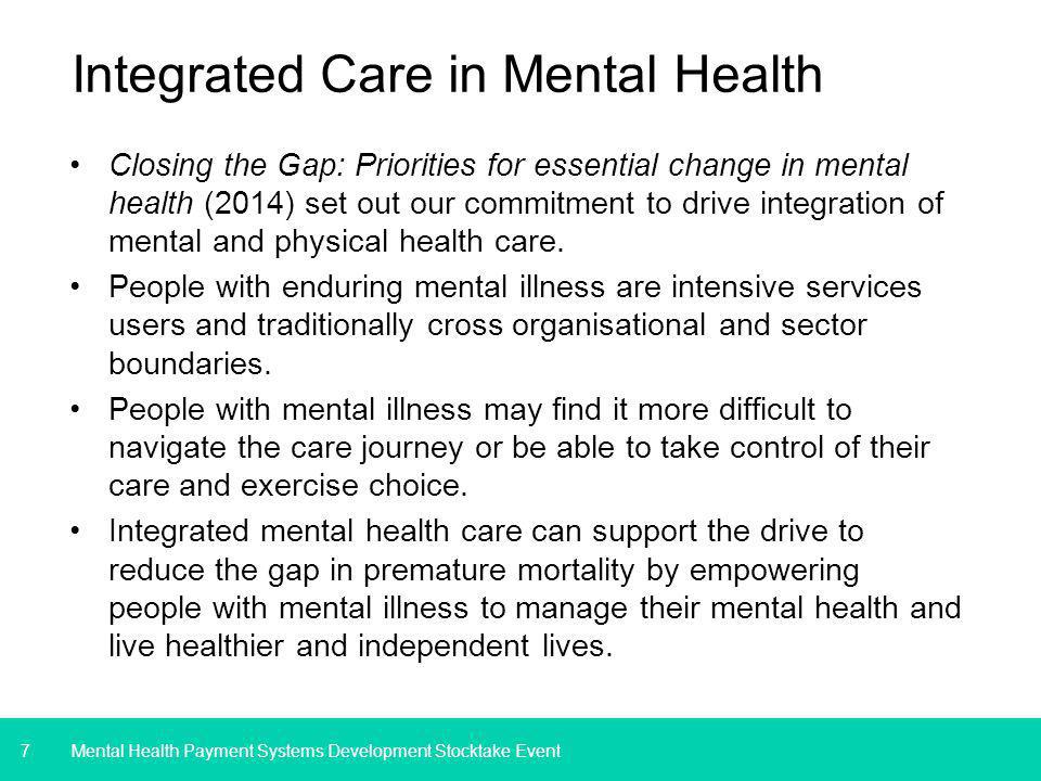 7 Integrated Care in Mental Health Closing the Gap: Priorities for essential change in mental health (2014) set out our commitment to drive integration of mental and physical health care.