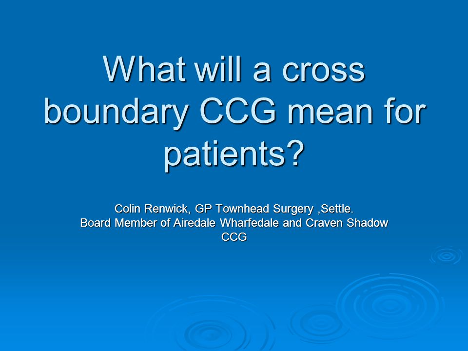 What will a cross boundary CCG mean for patients. Colin Renwick, GP Townhead Surgery,Settle.