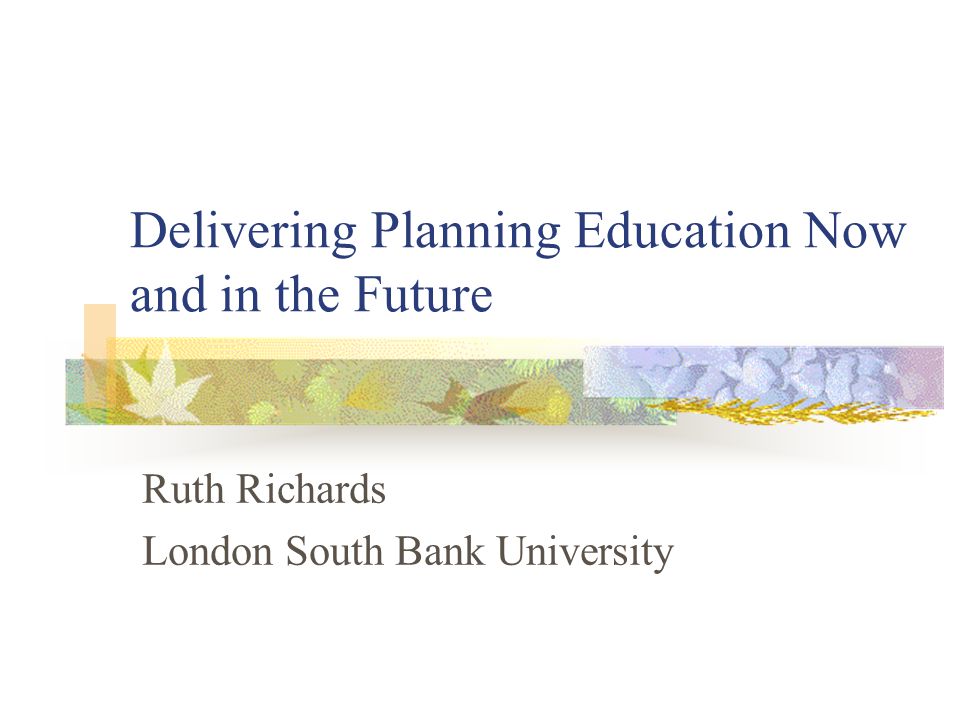 Delivering Planning Education Now and in the Future Ruth Richards London South Bank University