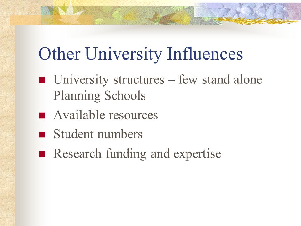 Other University Influences University structures – few stand alone Planning Schools Available resources Student numbers Research funding and expertise