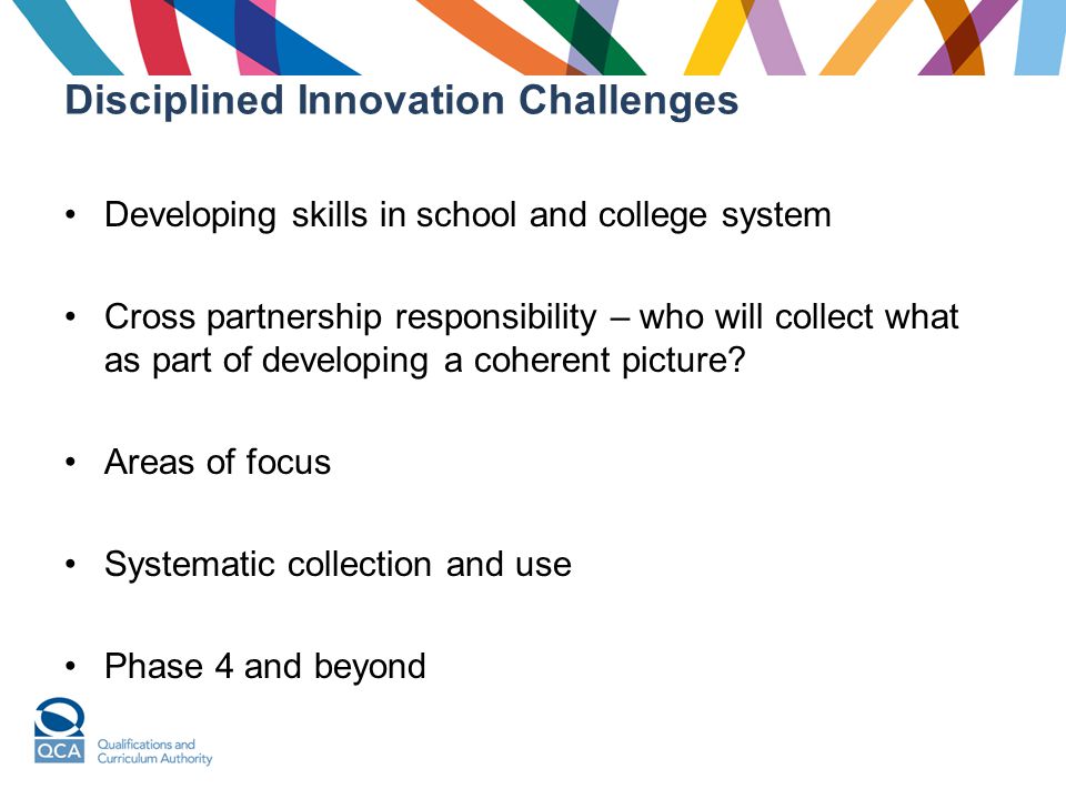 Disciplined Innovation Challenges Developing skills in school and college system Cross partnership responsibility – who will collect what as part of developing a coherent picture.