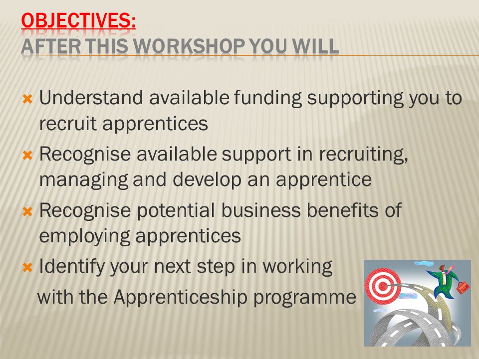  Understand available funding supporting you to recruit apprentices  Recognise available support in recruiting, managing and develop an apprentice  Recognise potential business benefits of employing apprentices  Identify your next step in working with the Apprenticeship programme
