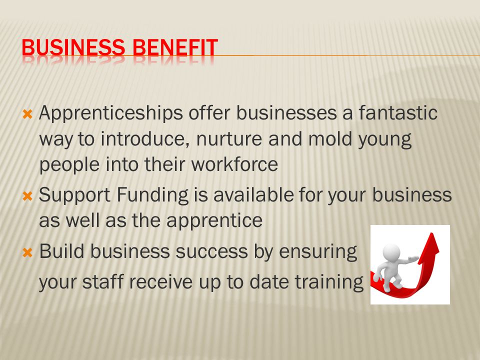  Apprenticeships offer businesses a fantastic way to introduce, nurture and mold young people into their workforce  Support Funding is available for your business as well as the apprentice  Build business success by ensuring your staff receive up to date training