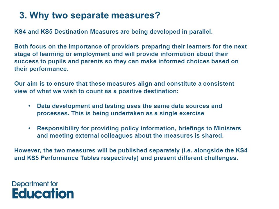 3. Why two separate measures. KS4 and KS5 Destination Measures are being developed in parallel.