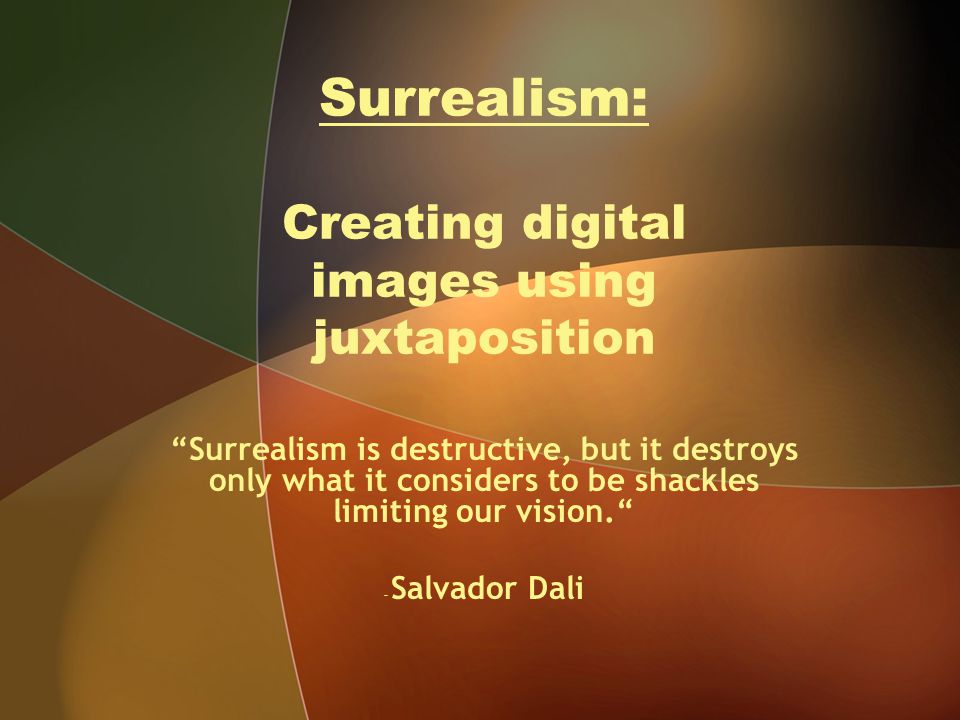 Surrealism: Creating digital images using juxtaposition Surrealism is destructive, but it destroys only what it considers to be shackles limiting our vision. - Salvador Dali