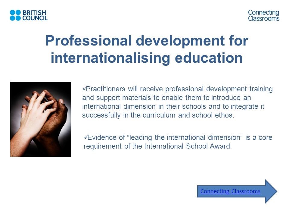 Connecting Classrooms Practitioners will receive professional development training and support materials to enable them to introduce an international dimension in their schools and to integrate it successfully in the curriculum and school ethos.