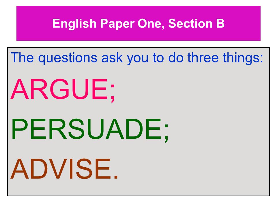 English Paper One, Section B The questions ask you to do three things: ARGUE; PERSUADE; ADVISE.