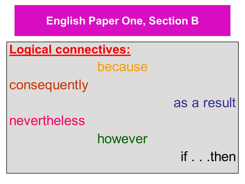 English Paper One, Section B Logical connectives: because consequently as a result nevertheless however if...then