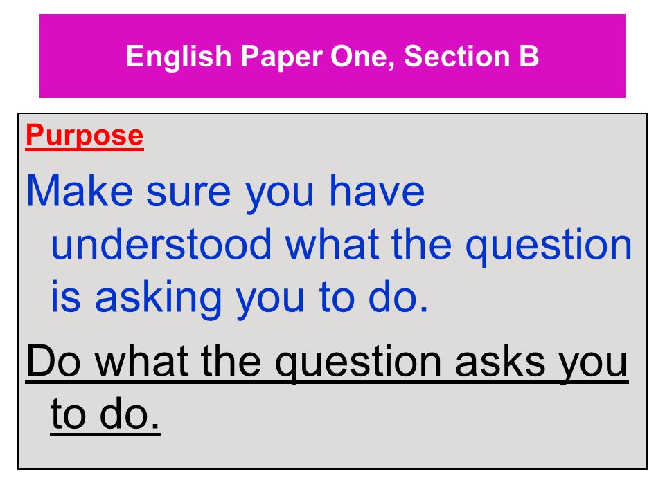 English Paper One, Section B Purpose Make sure you have understood what the question is asking you to do.