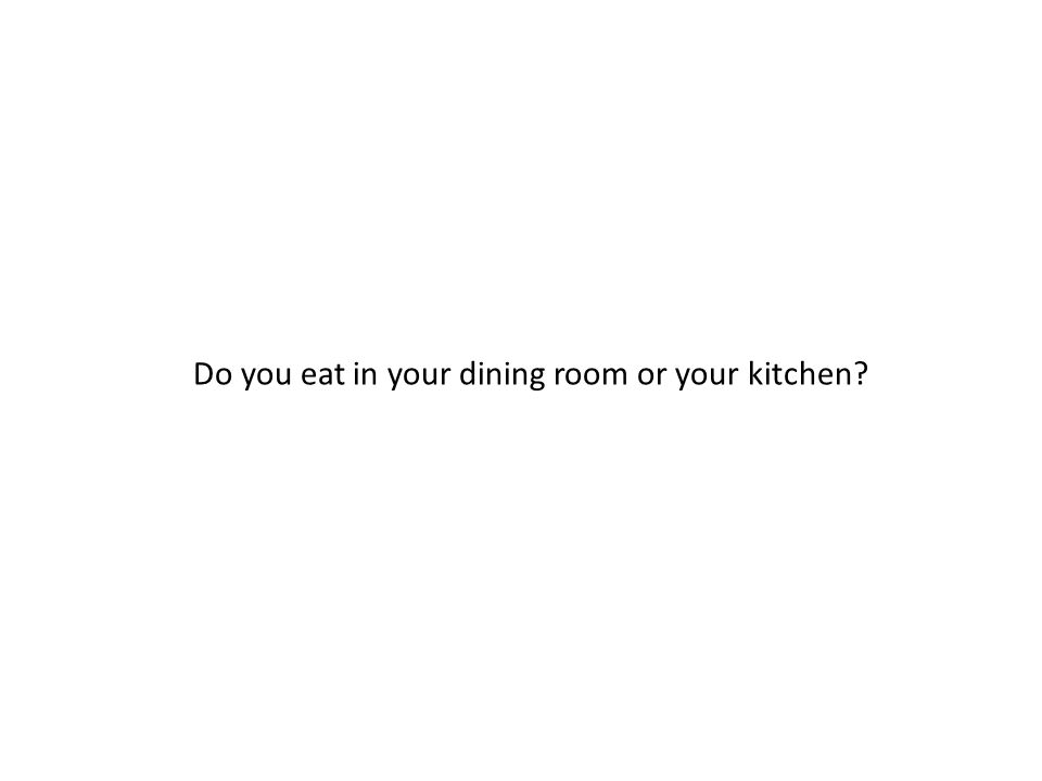 Do you eat in your dining room or your kitchen