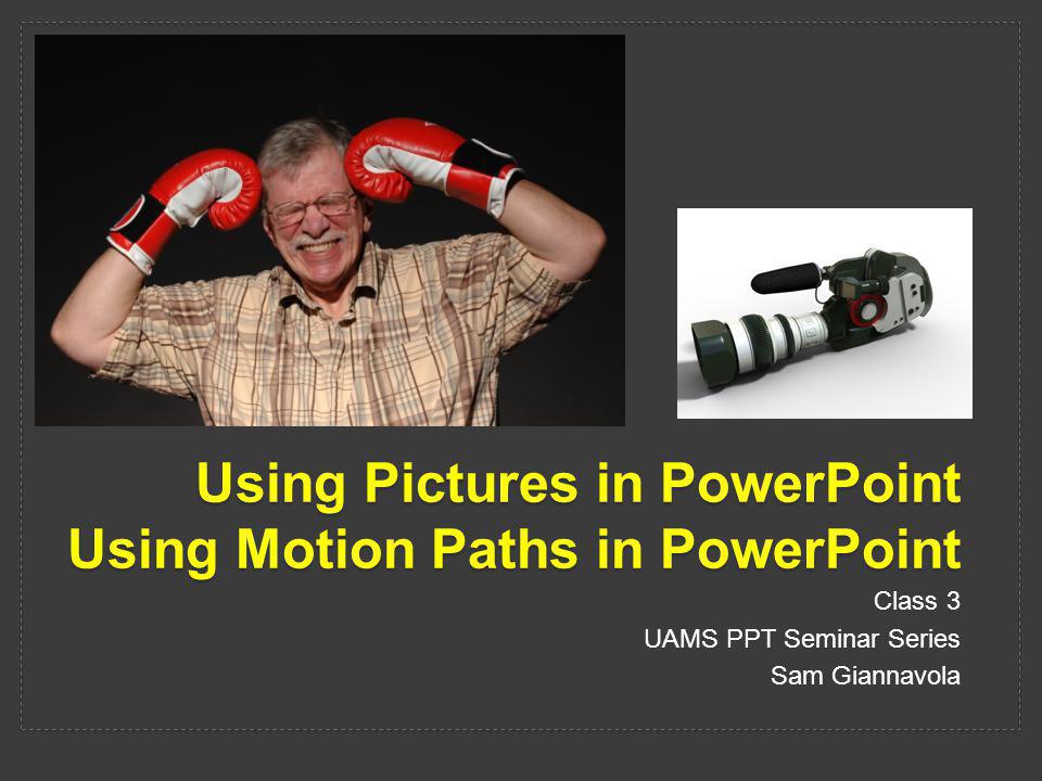 Using Pictures in PowerPoint Using Motion Paths in PowerPoint Class 3 UAMS PPT Seminar Series Sam Giannavola
