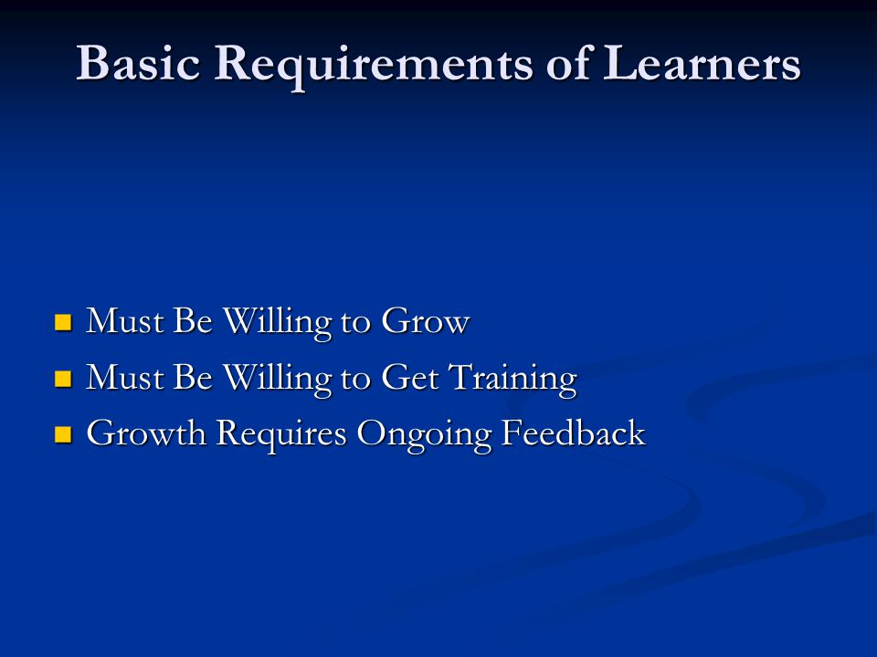 Basic Requirements of Learners Must Be Willing to Grow Must Be Willing to Grow Must Be Willing to Get Training Must Be Willing to Get Training Growth Requires Ongoing Feedback Growth Requires Ongoing Feedback