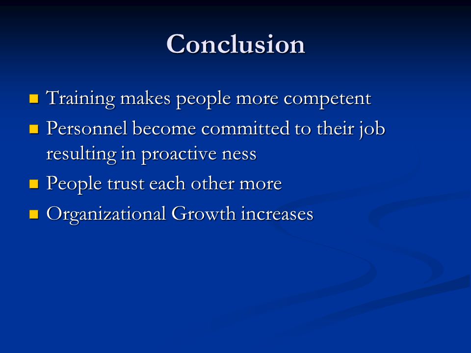 Conclusion Training makes people more competent Training makes people more competent Personnel become committed to their job resulting in proactive ness Personnel become committed to their job resulting in proactive ness People trust each other more People trust each other more Organizational Growth increases Organizational Growth increases