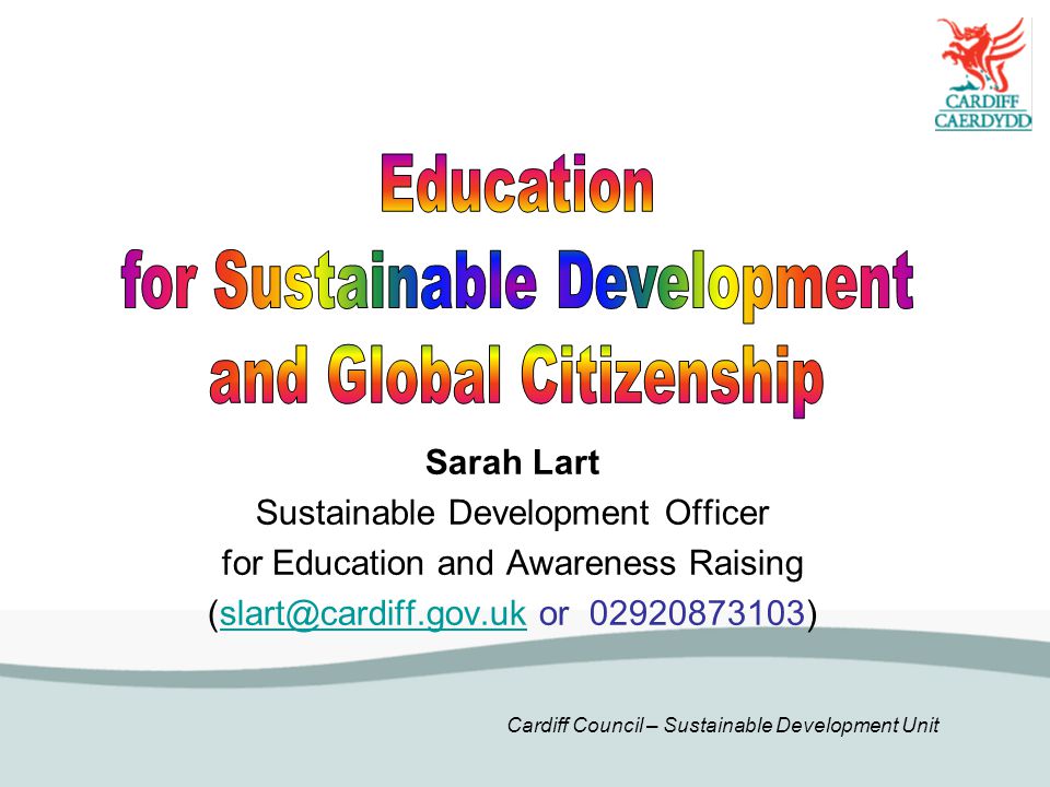 Cardiff Council – Sustainable Development Unit Sarah Lart Sustainable Development Officer for Education and Awareness Raising or