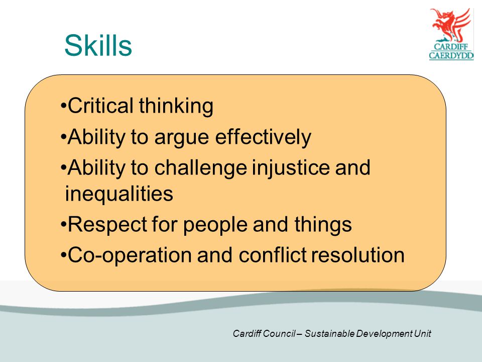 Cardiff Council – Sustainable Development Unit Critical thinking Ability to argue effectively Ability to challenge injustice and inequalities Respect for people and things Co-operation and conflict resolution Skills